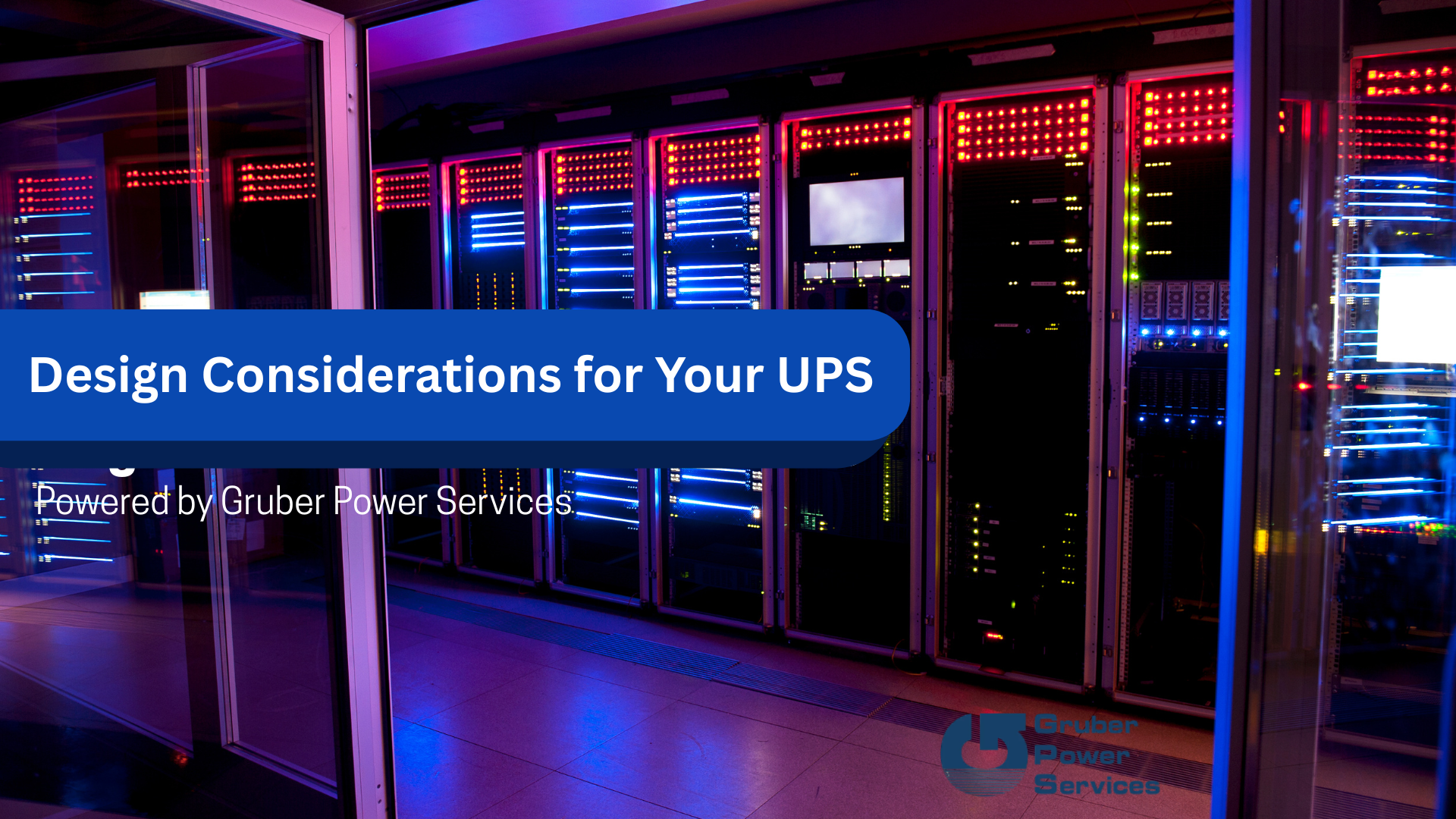 Design Considerations for Your UPS system banner image. It shows a dimly lit data center with rows of server racks illuminated by blue and red indicator lights. The bottom left includes the text "Powered by Gruber Power Services."